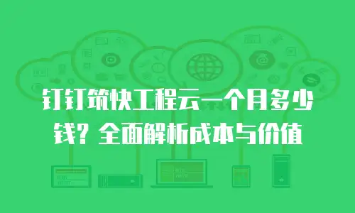 钉钉筑快工程云一个月多少钱？全面解析成本与价值