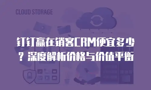 钉钉赢在销客CRM便宜多少？深度解析价格与价值平衡