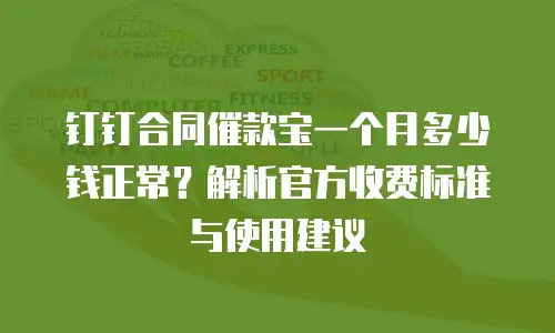 钉钉合同催款宝一个月多少钱正常？解析官方收费标准与使用建议