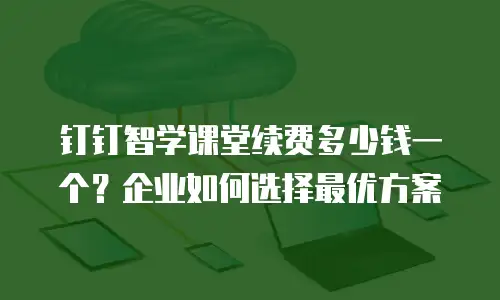 钉钉智学课堂续费多少钱一个？企业如何选择最优方案