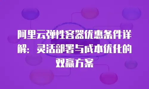 阿里云弹性容器优惠条件详解：灵活部署与成本优化的双赢方案