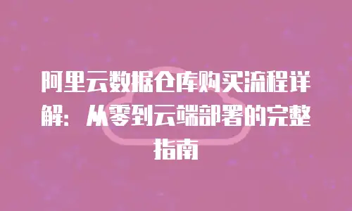 阿里云数据仓库购买流程详解：从零到云端部署的完整指南