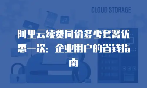 阿里云续费同价多少套餐优惠一次：企业用户的省钱指南