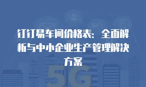 钉钉易车间价格表：全面解析与中小企业生产管理解决方案