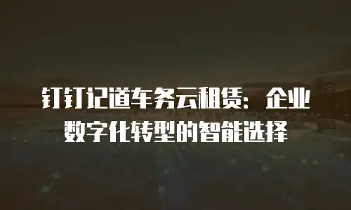 钉钉记道车务云租赁：企业数字化转型的智能选择