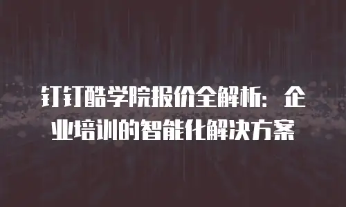 钉钉酷学院报价全解析：企业培训的智能化解决方案