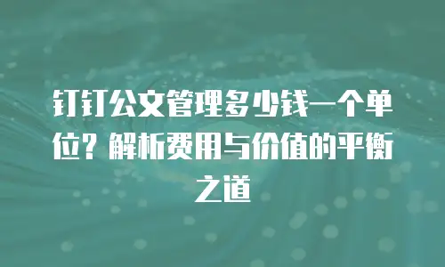 钉钉公文管理多少钱一个单位？解析费用与价值的平衡之道