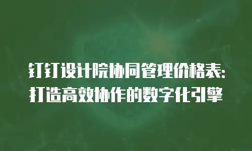 钉钉设计院协同管理价格表：打造高效协作的数字化引擎