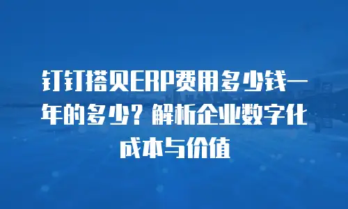 钉钉搭贝ERP费用多少钱一年的多少？解析企业数字化成本与价值