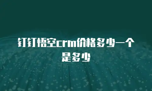 钉钉悟空crm价格多少一个是多少
