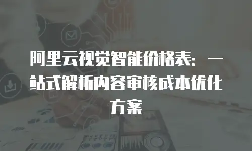 阿里云视觉智能价格表：一站式解析内容审核成本优化方案