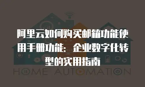 阿里云如何购买邮箱功能使用手册功能：企业数字化转型的实用指南