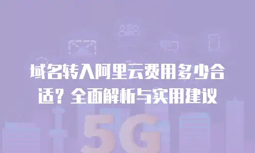 域名转入阿里云费用多少合适？全面解析与实用建议