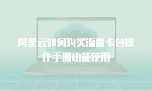 阿里云如何购买流量卡包操作手册功能使用