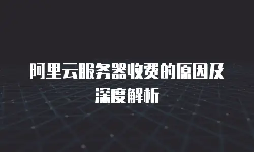 阿里云服务器收费的原因及深度解析