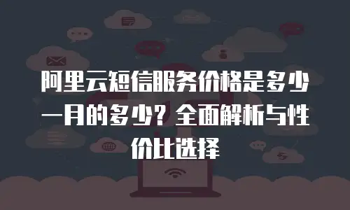 阿里云短信服务价格是多少一月的多少？全面解析与性价比选择