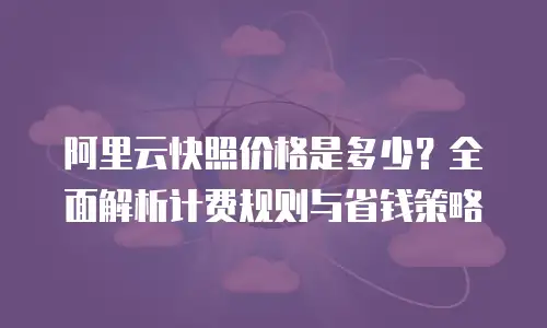 阿里云快照价格是多少？全面解析计费规则与省钱策略