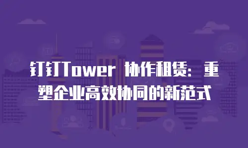 钉钉Tower 协作租赁：重塑企业高效协同的新范式