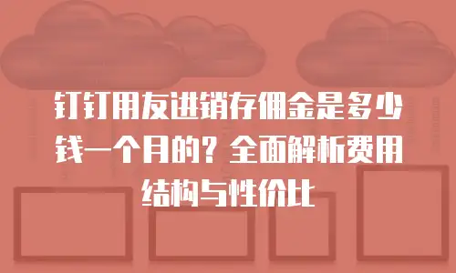 钉钉用友进销存佣金是多少钱一个月的？全面解析费用结构与性价比