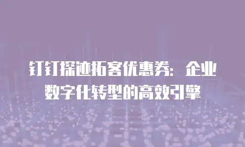 钉钉探迹拓客优惠券：企业数字化转型的高效引擎