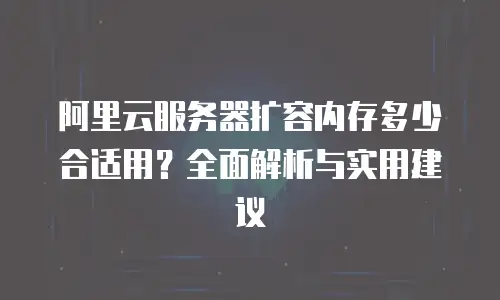 阿里云服务器扩容内存多少合适用？全面解析与实用建议