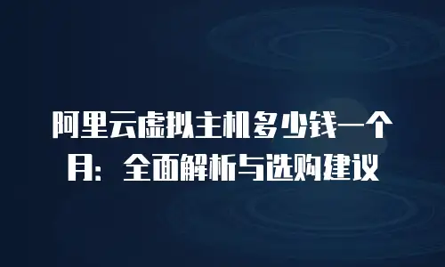 阿里云虚拟主机多少钱一个月：全面解析与选购建议