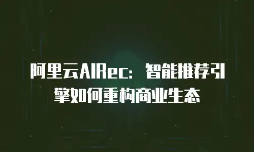 阿里云AIRec：智能推荐引擎如何重构商业生态