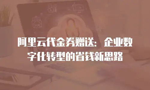 阿里云代金券赠送：企业数字化转型的省钱新思路
