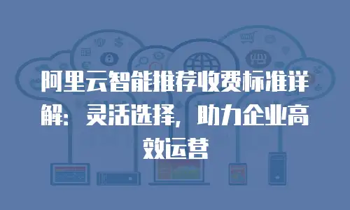 阿里云智能推荐收费标准详解：灵活选择，助力企业高效运营