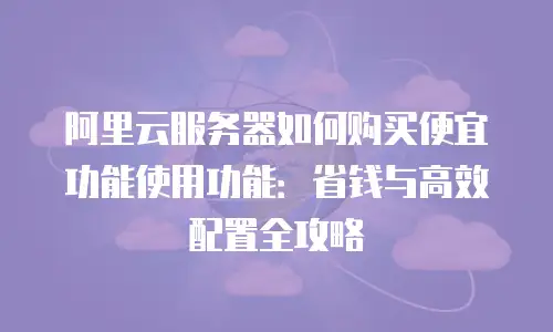 阿里云服务器如何购买便宜功能使用功能：省钱与高效配置全攻略