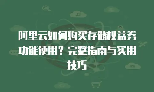 阿里云如何购买存储权益券功能使用？完整指南与实用技巧