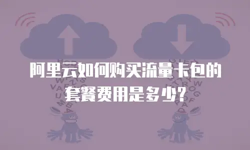 阿里云如何购买流量卡包的套餐费用是多少？