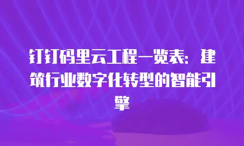 钉钉码里云工程一览表：建筑行业数字化转型的智能引擎