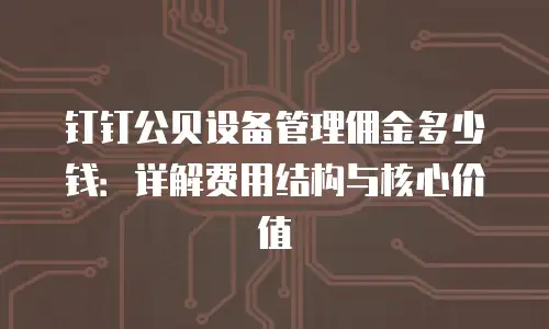 钉钉公贝设备管理佣金多少钱：详解费用结构与核心价值