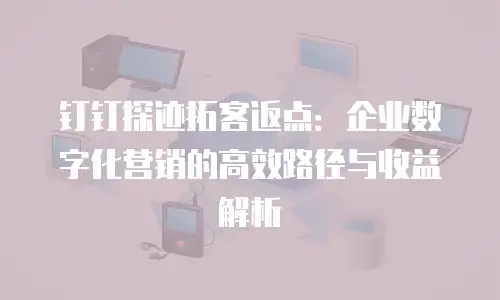 钉钉探迹拓客返点：企业数字化营销的高效路径与收益解析