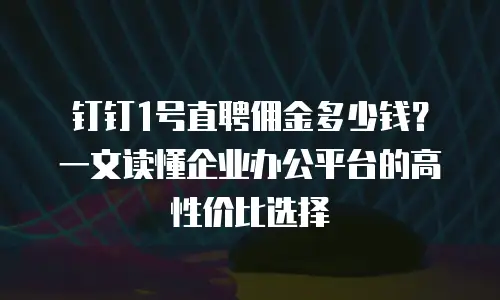 钉钉1号直聘佣金多少钱？一文读懂企业办公平台的高性价比选择