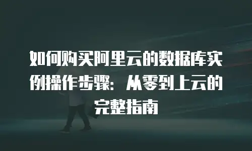如何购买阿里云的数据库实例操作步骤：从零到上云的完整指南