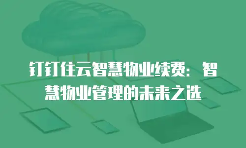 钉钉住云智慧物业续费：智慧物业管理的未来之选