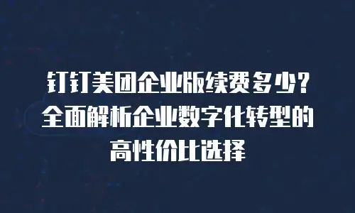 钉钉美团企业版续费多少？全面解析企业数字化转型的高性价比选择