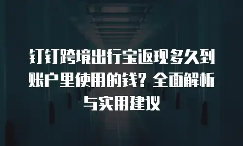 钉钉跨境出行宝返现多久到账户里使用的钱？全面解析与实用建议