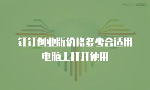 钉钉创业版价格多少合适用电脑上打开使用