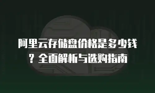 阿里云存储盘价格是多少钱？全面解析与选购指南