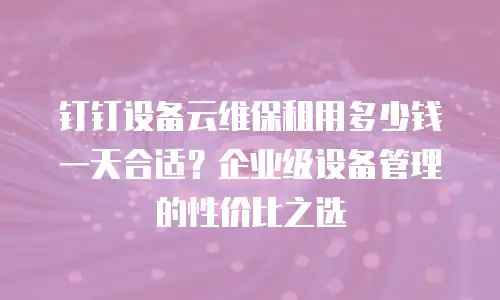 钉钉设备云维保租用多少钱一天合适？企业级设备管理的性价比之选