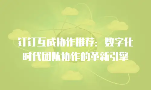 钉钉互成协作推荐：数字化时代团队协作的革新引擎