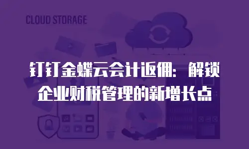 钉钉金蝶云会计返佣：解锁企业财税管理的新增长点