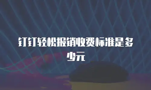 钉钉轻松报销收费标准是多少元