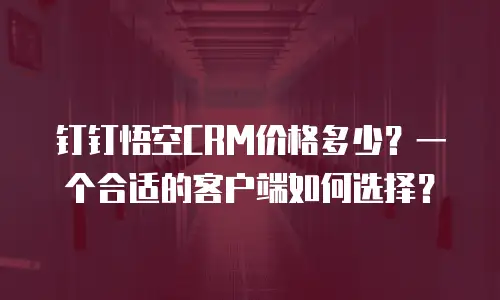 钉钉悟空CRM价格多少？一个合适的客户端如何选择？