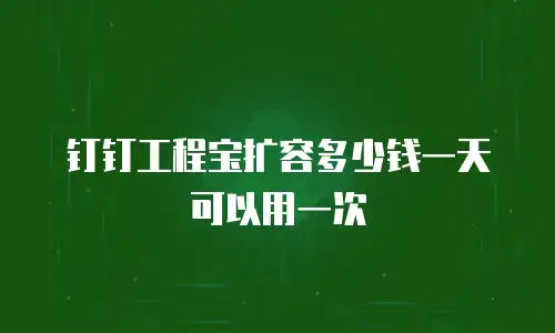钉钉工程宝扩容多少钱一天可以用一次