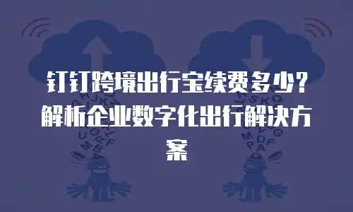钉钉跨境出行宝续费多少？解析企业数字化出行解决方案