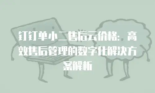 钉钉单小二售后云价格：高效售后管理的数字化解决方案解析